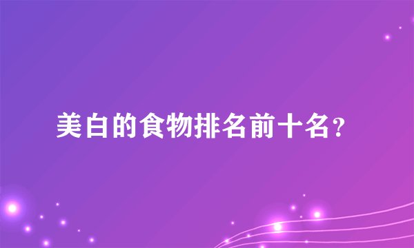美白的食物排名前十名？