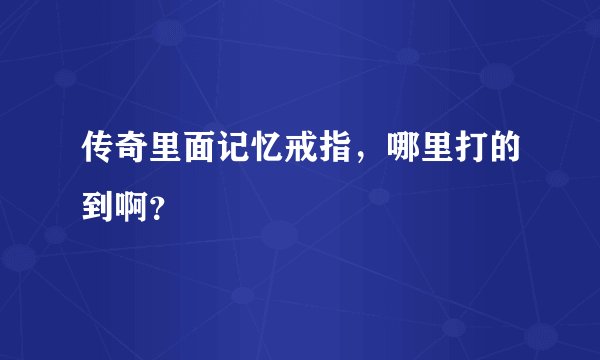传奇里面记忆戒指，哪里打的到啊？