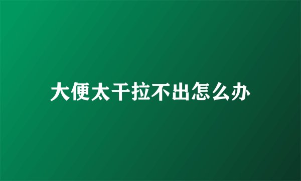 大便太干拉不出怎么办