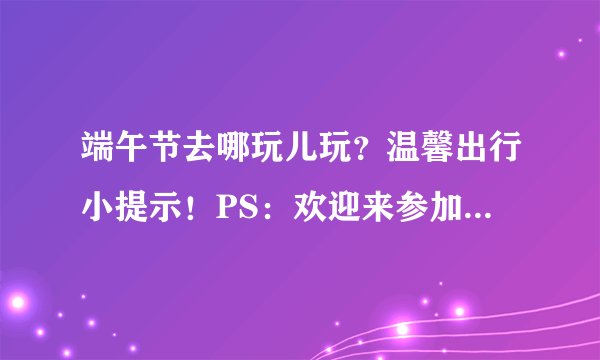 端午节去哪玩儿玩？温馨出行小提示！PS：欢迎来参加我们精工之旅哦！