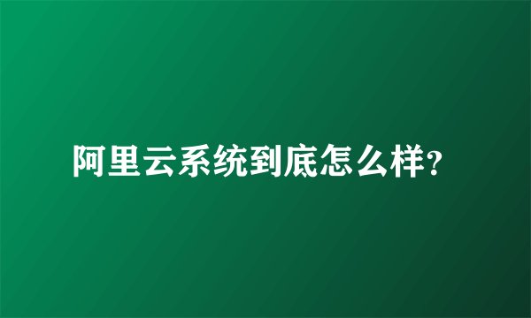 阿里云系统到底怎么样？