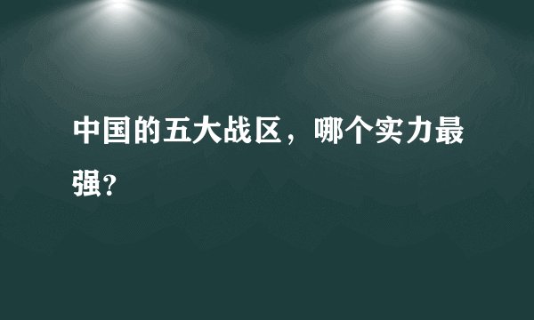 中国的五大战区，哪个实力最强？