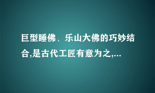 巨型睡佛、乐山大佛的巧妙结合,是古代工匠有意为之,还是纯属巧合