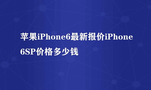 苹果iPhone6最新报价iPhone6SP价格多少钱
