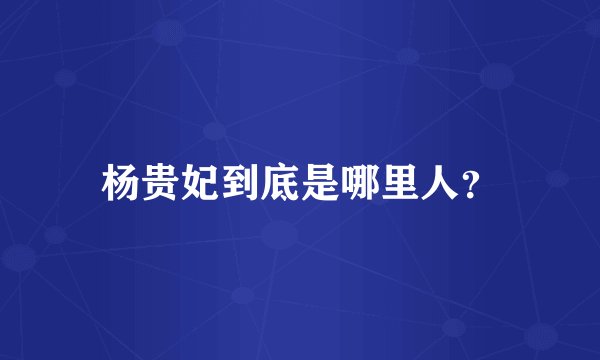 杨贵妃到底是哪里人?