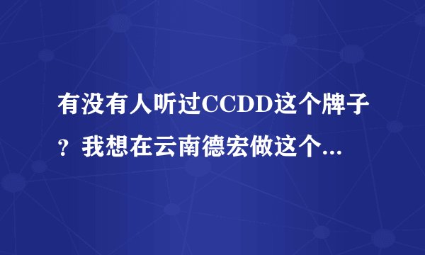 有没有人听过CCDD这个牌子?我想在云南德宏做这个牌子,但又看见一些不好的评价,不知道该不该做?
