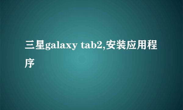 三星galaxy tab2,安装应用程序