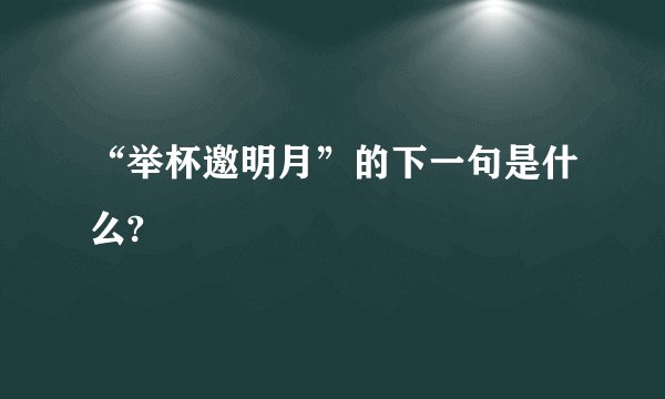 “举杯邀明月”的下一句是什么?