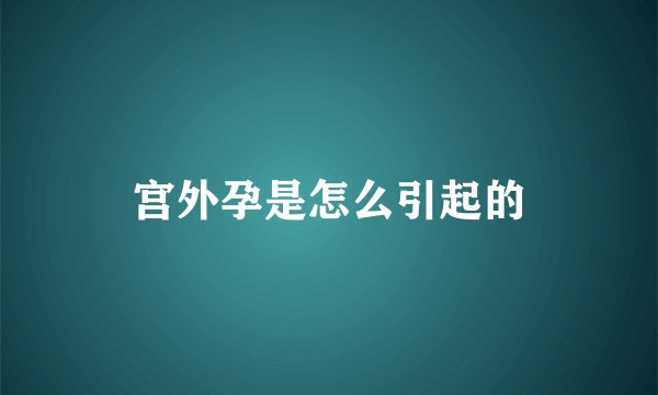 宫外孕是怎么引起的