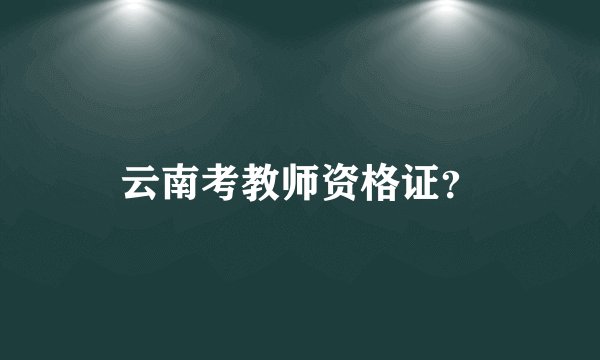 云南考教师资格证？