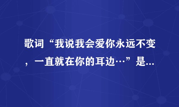 歌词“我说我会爱你永远不变，一直就在你的耳边…”是来自哪首歌？