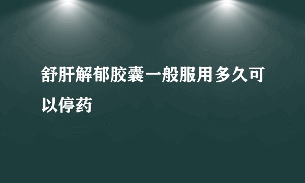 舒肝解郁胶囊一般服用多久可以停药