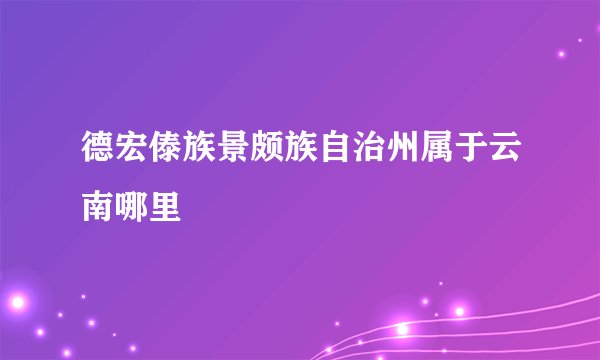 德宏傣族景颇族自治州属于云南哪里