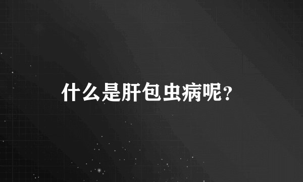 什么是肝包虫病呢？