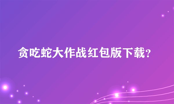 贪吃蛇大作战红包版下载？