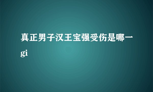 真正男子汉王宝强受伤是哪一gi