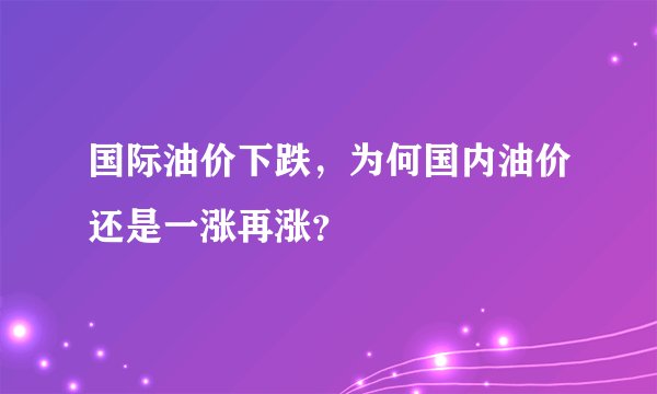 国际油价下跌,为何国内油价还是一涨再涨?