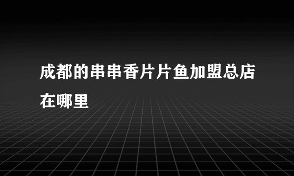 成都的串串香片片鱼加盟总店在哪里
