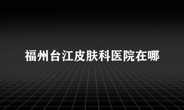 福州台江皮肤科医院在哪