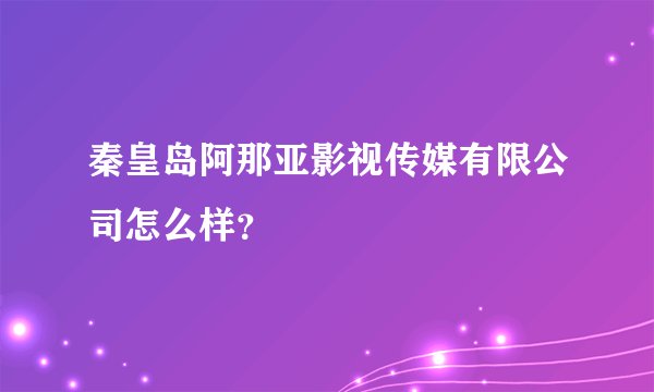 秦皇岛阿那亚影视传媒有限公司怎么样？