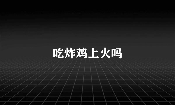 吃炸鸡上火吗