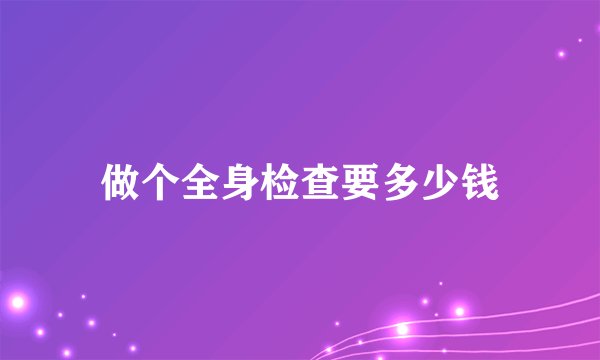 做个全身检查要多少钱