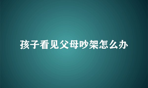 孩子看见父母吵架怎么办