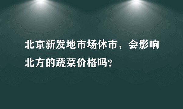 北京新发地市场休市，会影响北方的蔬菜价格吗？