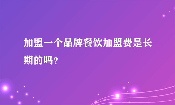 加盟一个品牌餐饮加盟费是长期的吗？