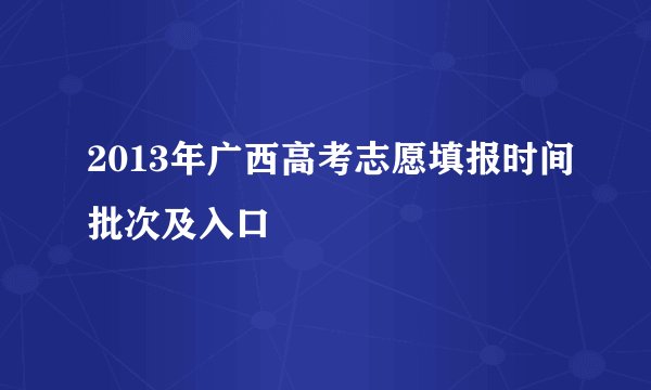 2013年广西高考志愿填报时间批次及入口