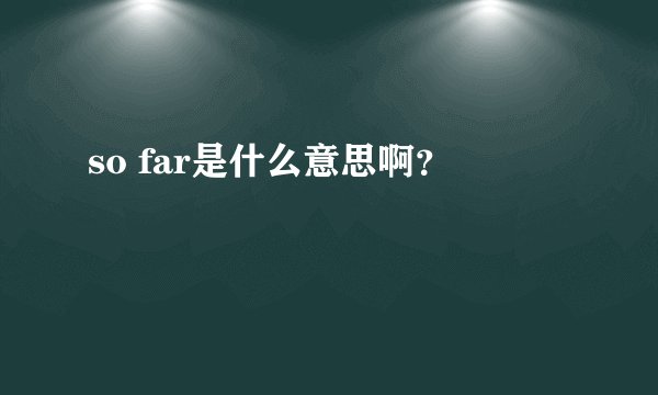 so far是什么意思啊?