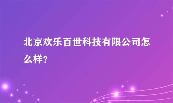 北京欢乐百世科技有限公司怎么样?