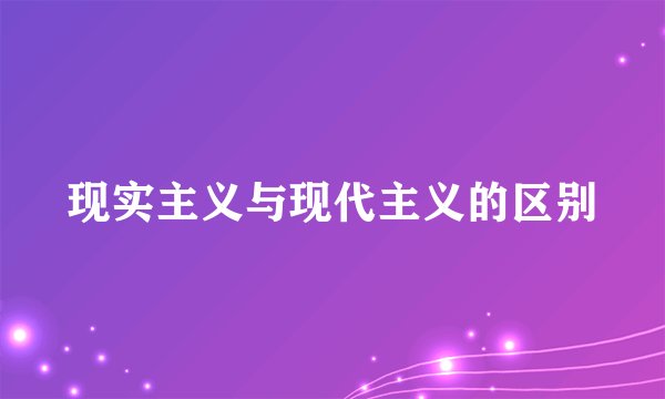 现实主义与现代主义的区别