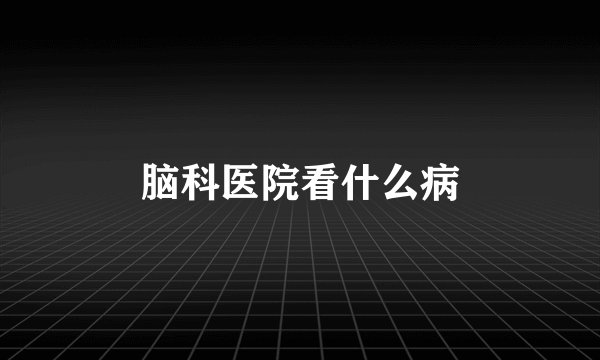 脑科医院看什么病
