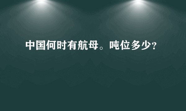 中国何时有航母。吨位多少？