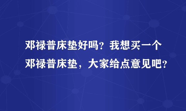 邓禄普床垫好吗？我想买一个邓禄普床垫，大家给点意见吧？
