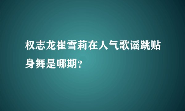 权志龙崔雪莉在人气歌谣跳贴身舞是哪期？