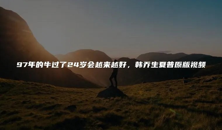 97年的牛过了24岁会越来越好,韩乔生夏普原版视频