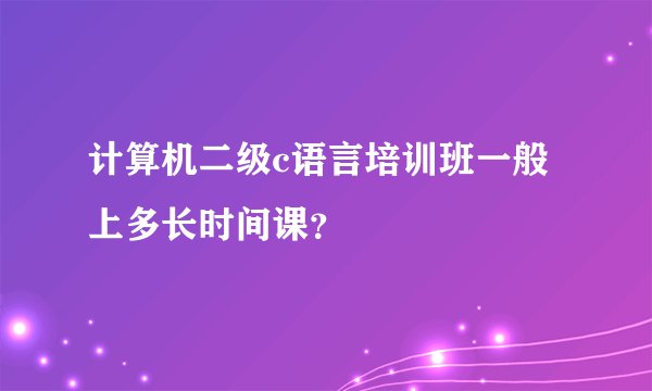 计算机二级c语言培训班一般上多长时间课?