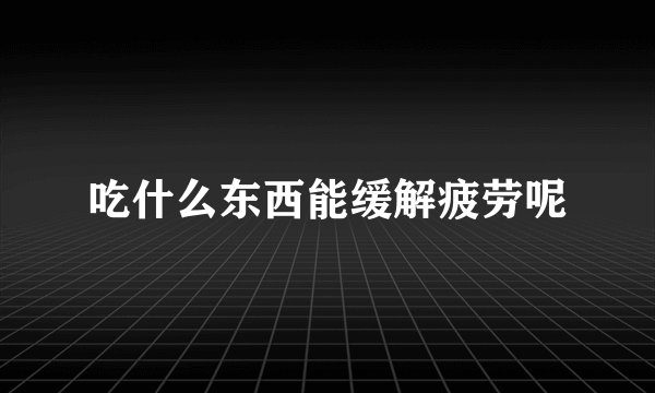 吃什么东西能缓解疲劳呢