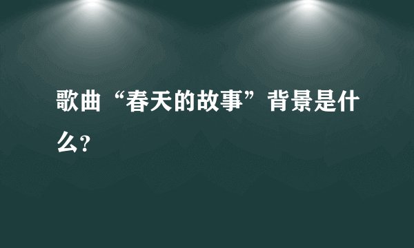 歌曲“春天的故事”背景是什么？