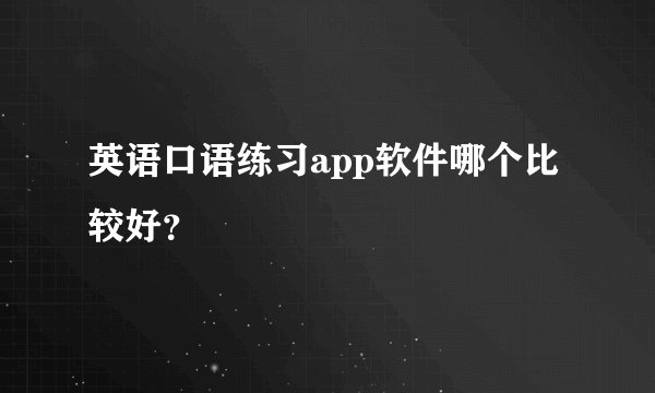 英语口语练习app软件哪个比较好?