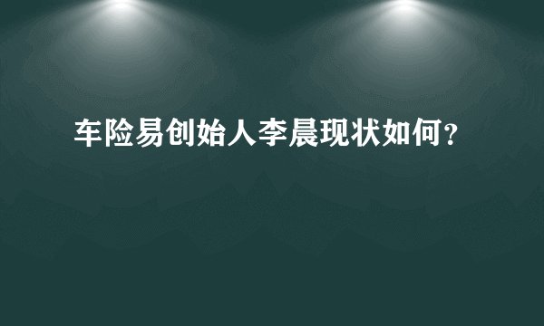 车险易创始人李晨现状如何?