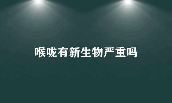 喉咙有新生物严重吗