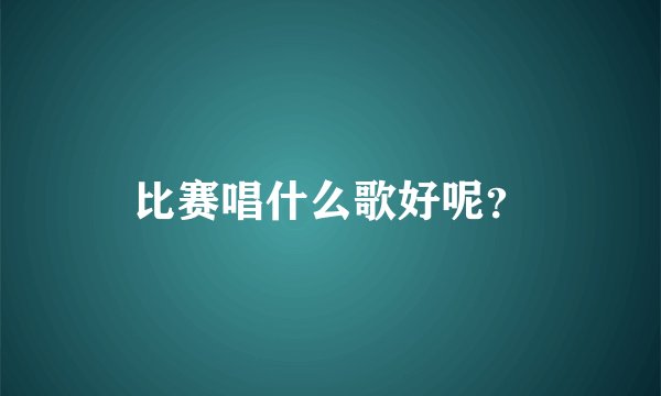 比赛唱什么歌好呢？