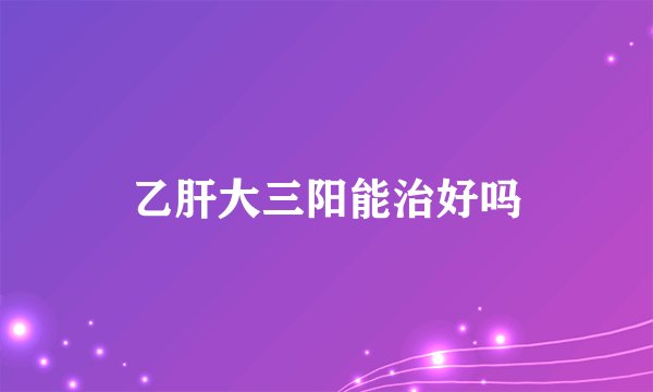 乙肝大三阳能治好吗