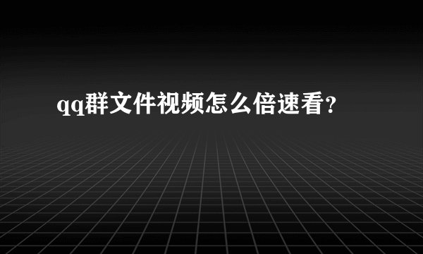 qq群文件视频怎么倍速看？