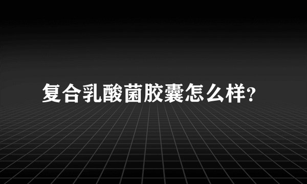 复合乳酸菌胶囊怎么样？