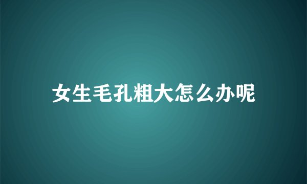 女生毛孔粗大怎么办呢