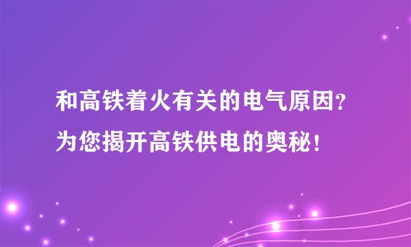 和高铁着火有关的电气原因？为您揭开高铁供电的奥秘！